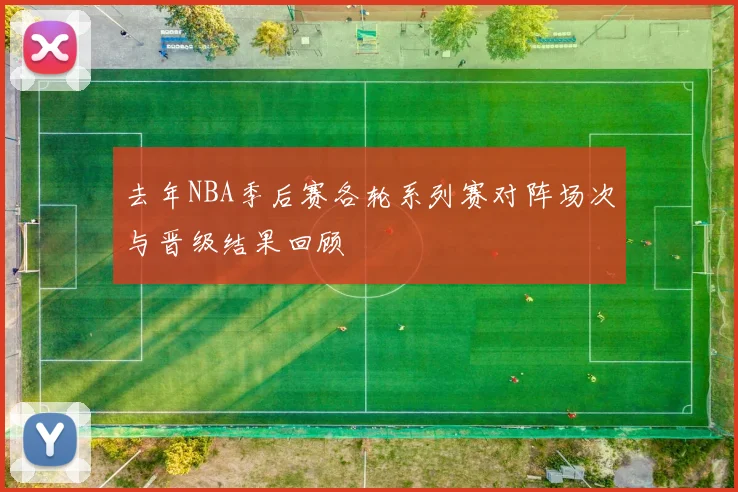去年NBA季后赛各轮系列赛对阵场次与晋级结果回顾