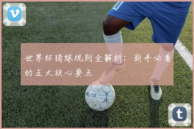 世界杯猜球规则全解析:新手必看的五大核心要点