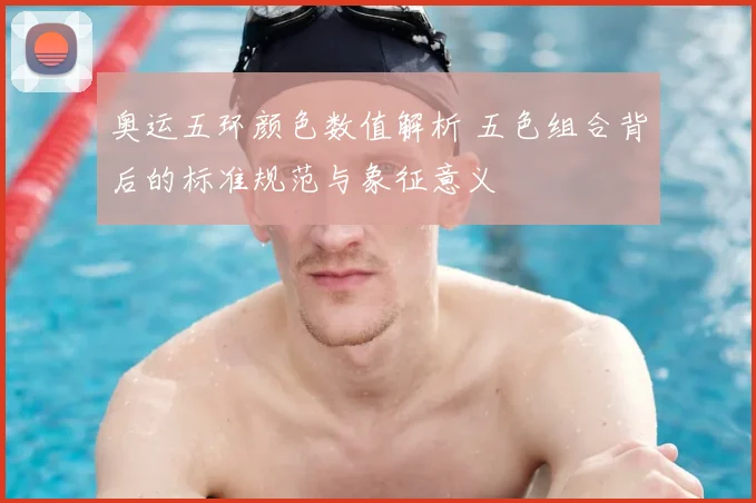 奥运五环颜色数值解析 五色组合背后的标准规范与象征意义