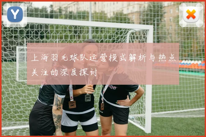 上海羽毛球队运营模式解析与热点关注的深度探讨