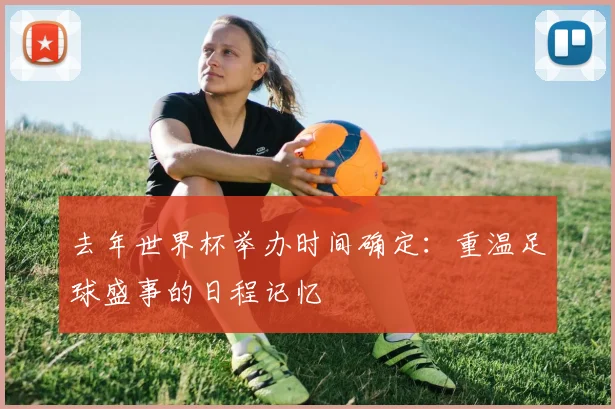 去年世界杯举办时间确定:重温足球盛事的日程记忆