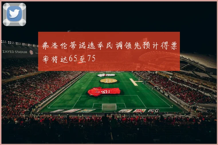 弗洛伦蒂诺选举民调领先预计得票率将达65至75