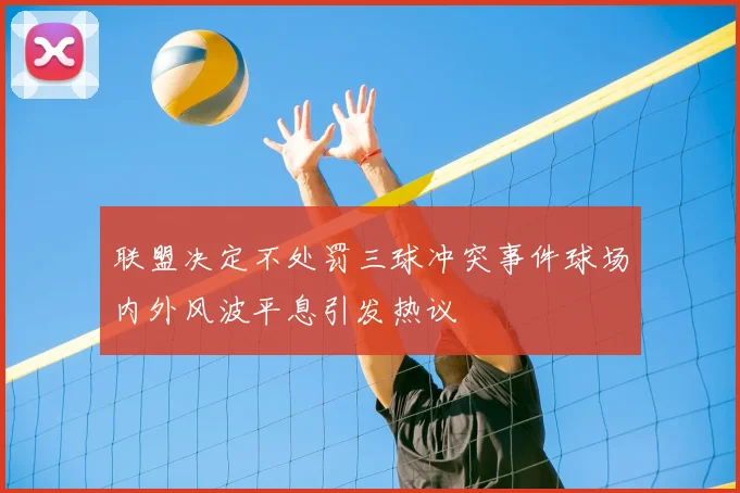 联盟决定不处罚三球冲突事件球场内外风波平息引发热议