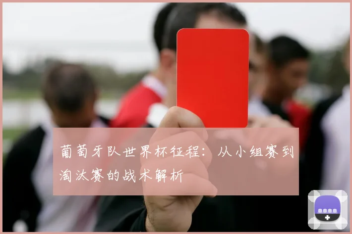 葡萄牙队世界杯征程:从小组赛到淘汰赛的战术解析
