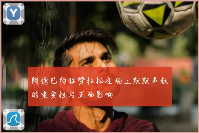 阿德巴约称赞拉松在场上默默奉献的重要性与正面影响