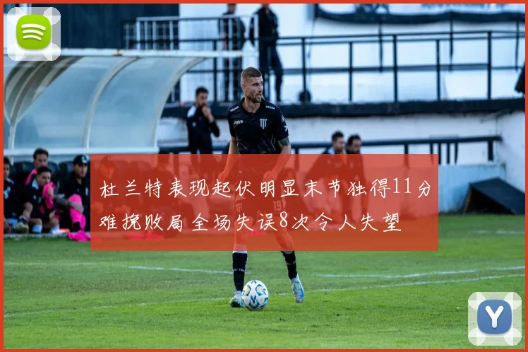 杜兰特表现起伏明显末节独得11分难挽败局全场失误8次令人失望