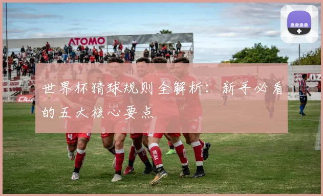 世界杯猜球规则全解析:新手必看的五大核心要点