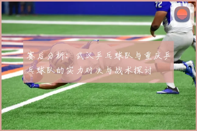 赛后分析：武汉乒乓球队与重庆乒乓球队的实力对决与战术探讨