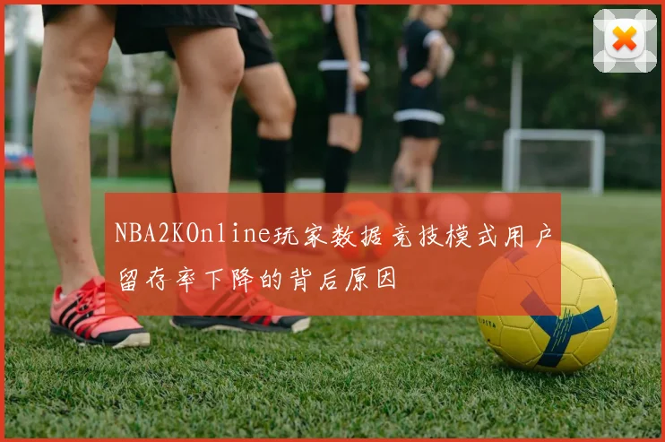 NBA2KOnline玩家数据竞技模式用户留存率下降的背后原因