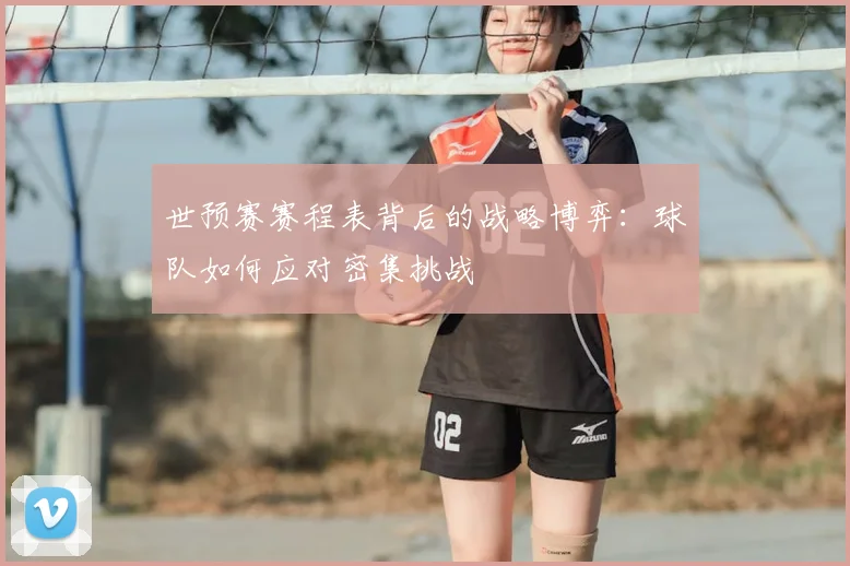 世预赛赛程表背后的战略博弈:球队如何应对密集挑战