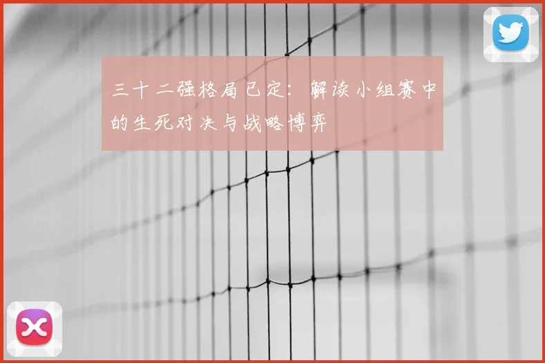 三十二强格局已定:解读小组赛中的生死对决与战略博弈