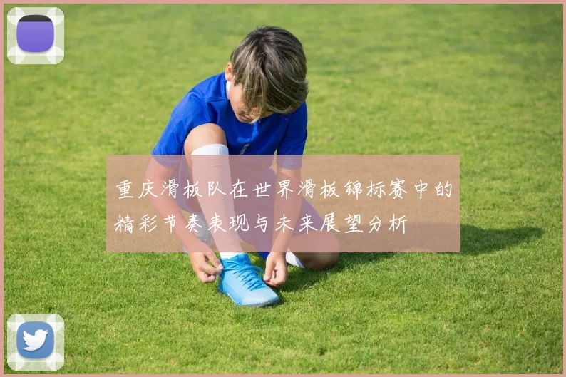 重庆滑板队在世界滑板锦标赛中的精彩节奏表现与未来展望分析