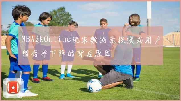 NBA2KOnline玩家数据竞技模式用户留存率下降的背后原因