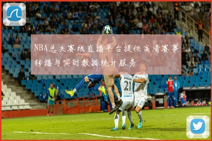 NBA总决赛线直播平台提供高清赛事转播与实时数据统计服务