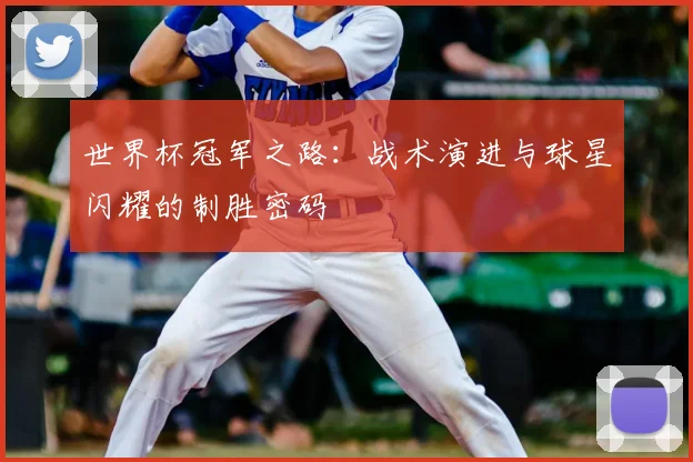 世界杯冠军之路：战术演进与球星闪耀的制胜密码