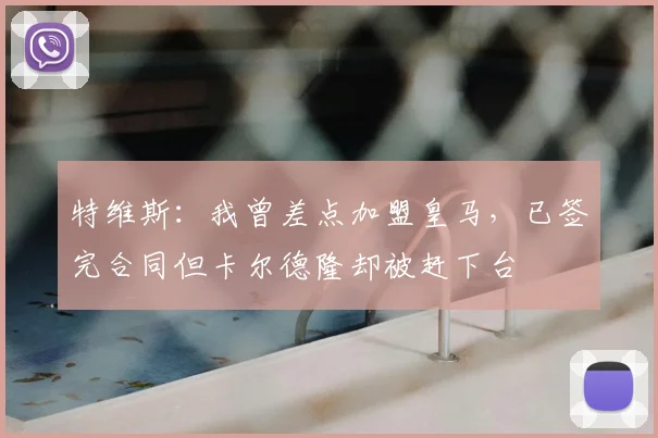 特维斯：我曾差点加盟皇马，已签完合同但卡尔德隆却被赶下台