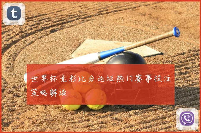 世界杯竞彩比分论坛热门赛事投注策略解读