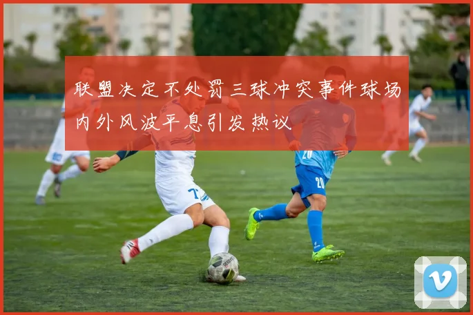 联盟决定不处罚三球冲突事件球场内外风波平息引发热议