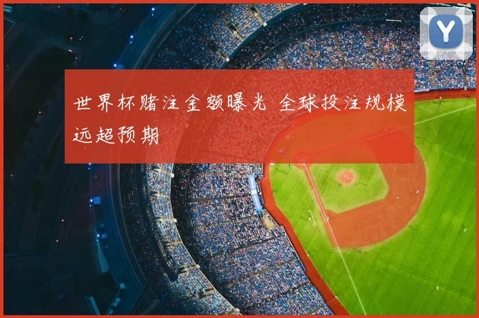 世界杯赌注金额曝光 全球投注规模远超预期