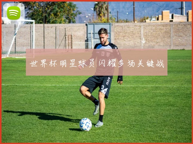 世界杯明星球员闪耀多场关键战