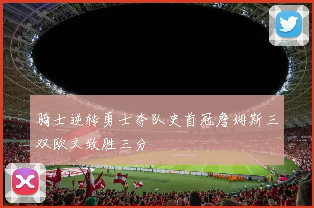 骑士逆转勇士夺队史首冠詹姆斯三双欧文致胜三分