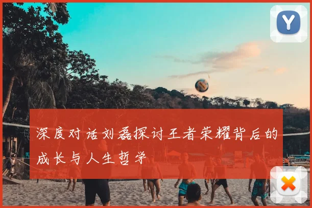 深度对话刘磊探讨王者荣耀背后的成长与人生哲学