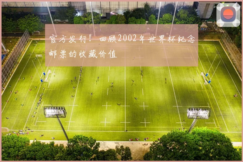 官方发行!回顾2002年世界杯纪念邮票的收藏价值