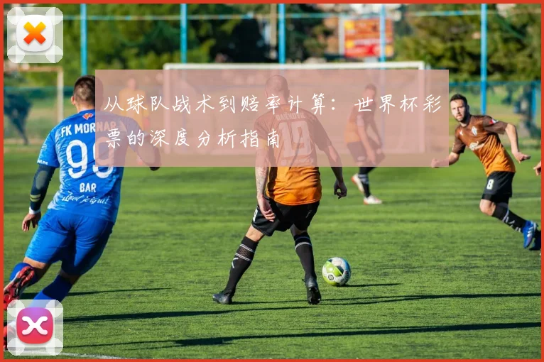 从球队战术到赔率计算:世界杯彩票的深度分析指南