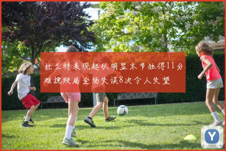 杜兰特表现起伏明显末节独得11分难挽败局全场失误8次令人失望