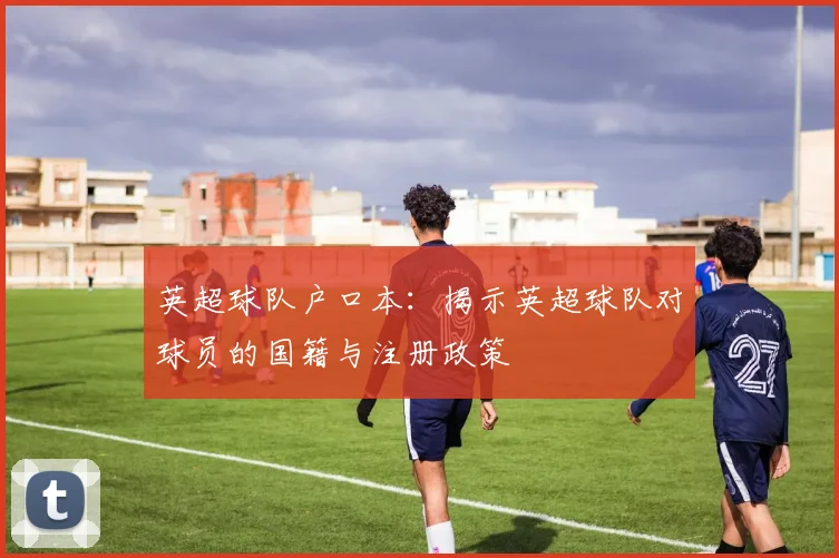 英超球队户口本：揭示英超球队对球员的国籍与注册政策