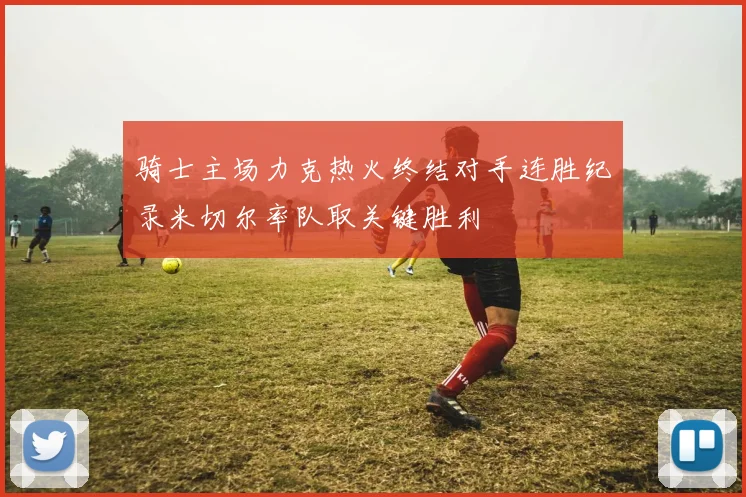 骑士主场力克热火终结对手连胜纪录米切尔率队取关键胜利