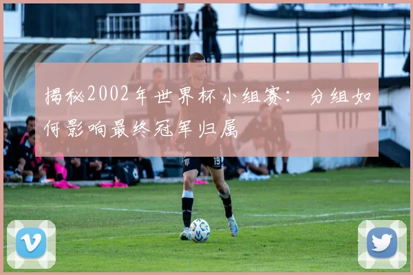 揭秘2002年世界杯小组赛:分组如何影响最终冠军归属