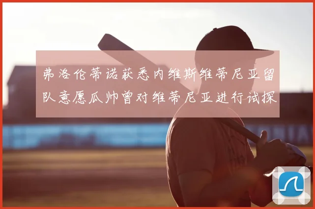 弗洛伦蒂诺获悉内维斯维蒂尼亚留队意愿瓜帅曾对维蒂尼亚进行试探