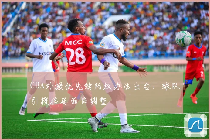 CBA外援优先续约权办法出台，球队引援格局面临调整