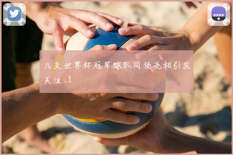 几支世界杯冠军球队同场亮相引发关注_1