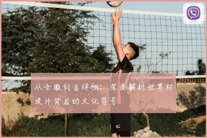 从会徽到吉祥物:深度解析世界杯设计背后的文化符号