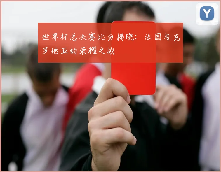 世界杯总决赛比分揭晓:法国与克罗地亚的荣耀之战
