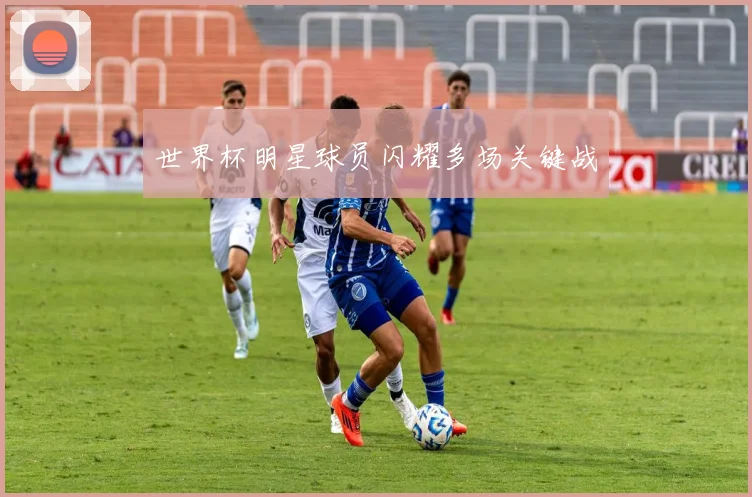 世界杯明星球员闪耀多场关键战