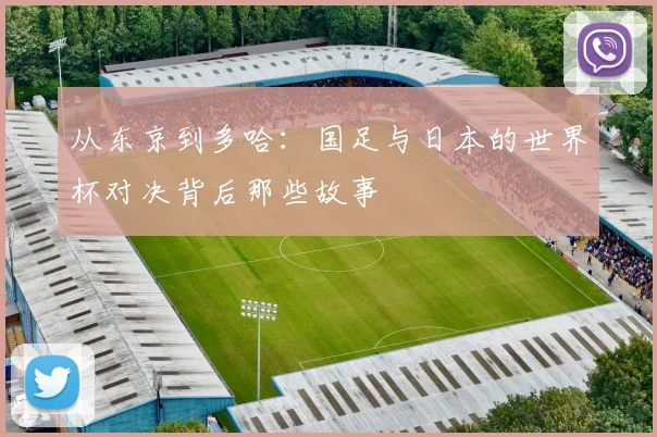 从东京到多哈:国足与日本的世界杯对决背后那些故事