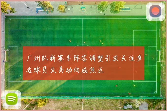 广州队新赛季阵容调整引发关注多名球员交易动向成焦点