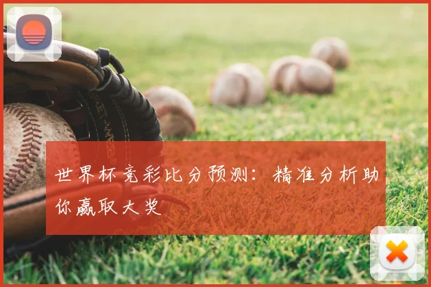 世界杯竞彩比分预测:精准分析助你赢取大奖