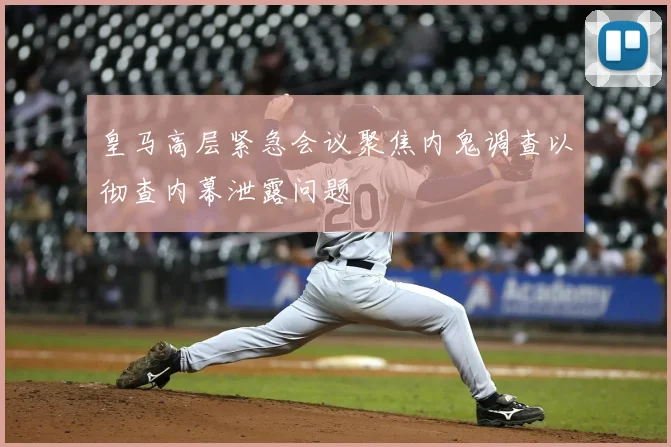 皇马高层紧急会议聚焦内鬼调查以彻查内幕泄露问题