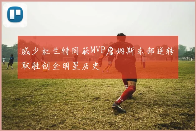 威少杜兰特同获MVP詹姆斯东部逆转取胜创全明星历史