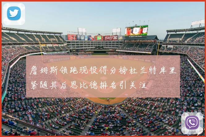 詹姆斯领跑现役得分榜杜兰特库里紧随其后恩比德排名引关注