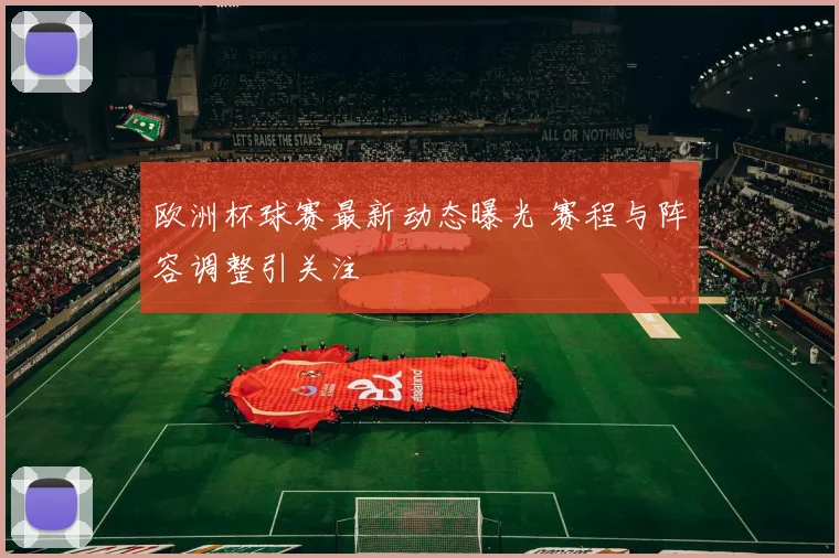 欧洲杯球赛最新动态曝光 赛程与阵容调整引关注