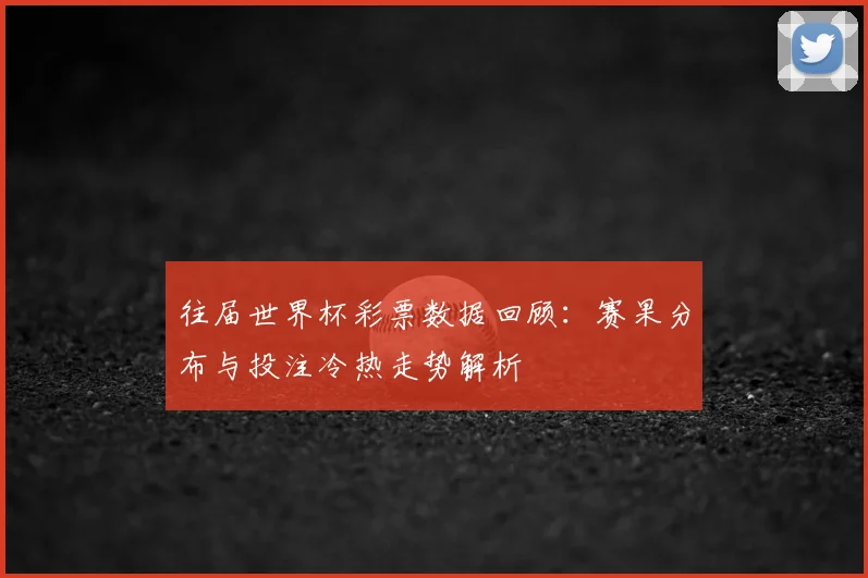 往届世界杯彩票数据回顾:赛果分布与投注冷热走势解析