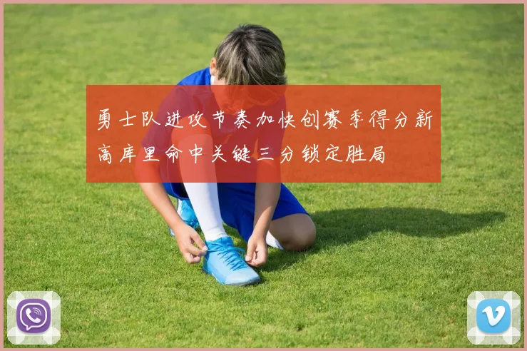 勇士队进攻节奏加快创赛季得分新高库里命中关键三分锁定胜局