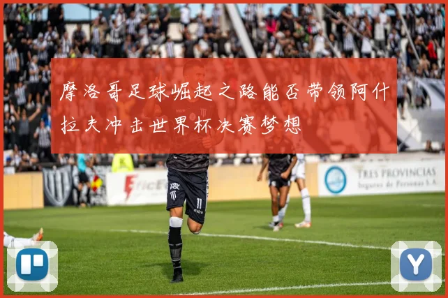 摩洛哥足球崛起之路能否带领阿什拉夫冲击世界杯决赛梦想