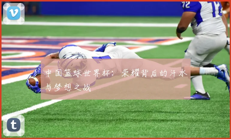 中国篮球世界杯：荣耀背后的汗水与梦想之战