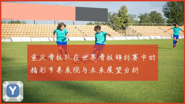 重庆滑板队在世界滑板锦标赛中的精彩节奏表现与未来展望分析
